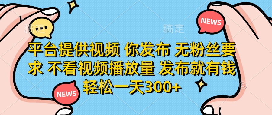 平台提供视频，你发布  无粉丝要求，不看视频播放量，发布就有钱，轻松一天300+-臻优网