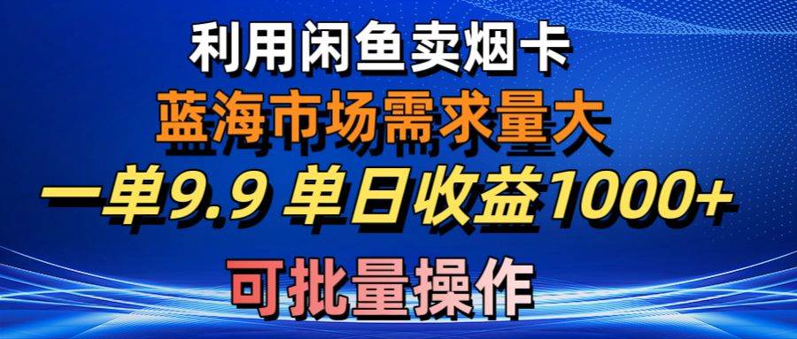 利用咸鱼卖烟卡，蓝海市场需求量大，一单9.9单日收益1000+，可批量操作-臻优网