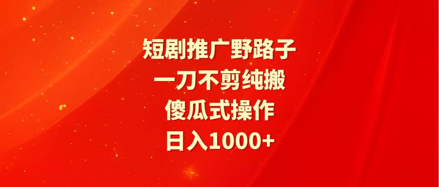 短剧推广野路子，一刀不剪纯搬运，傻瓜式操作，日入1000+-臻优网