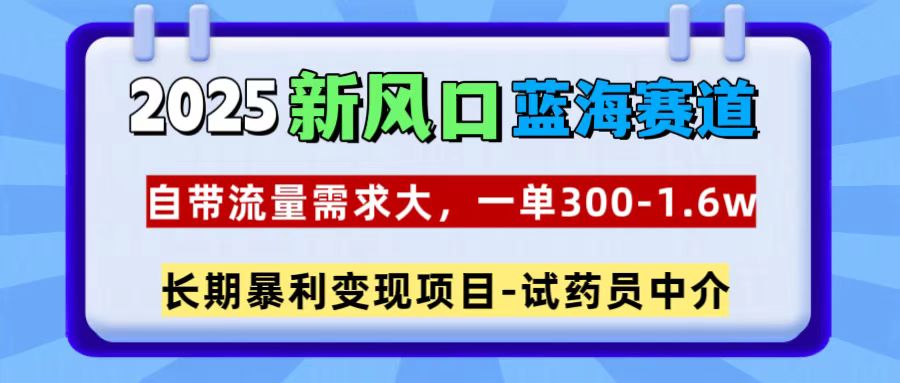 2025新风口蓝海赛道，一单300~1.6w，自带流量需求大，试药员中介-臻优网
