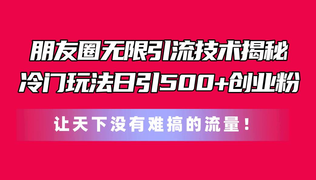 朋友圈无限引流技术揭秘，一个冷门玩法日引500+创业粉，让天下没有难搞…-臻优网