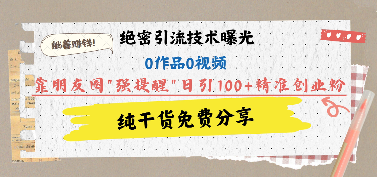 绝密引流技术曝光：0作品0视频，靠朋友圈”强提醒”日引100+精准创业粉，躺着赚钱！-臻优网