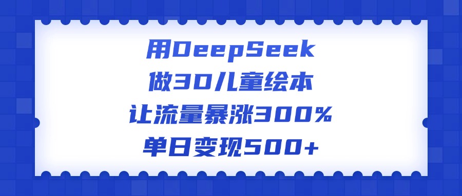 用DeepSeek做3D儿童绘本，让流量暴涨300%，单日变现500+-臻优网