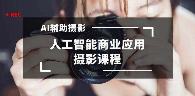 2024年AI辅助摄影人工智能商业应用摄影课程（37节课）-臻优网