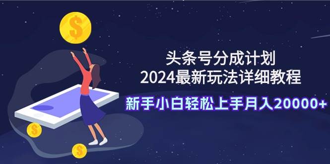 头条号分成计划：2024最新玩法详细教程，新手小白轻松上手月入20000+-臻优网