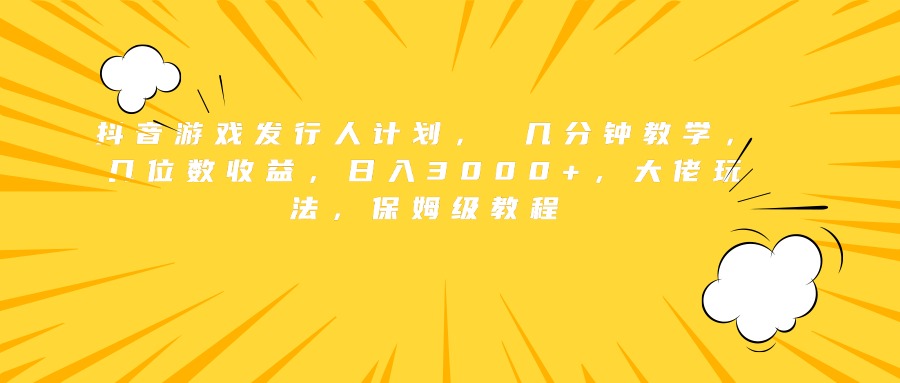 抖音游戏发行人计划， 几分钟教学，几位数收益，日入3000+，大佬玩法，保姆级教程-臻优网