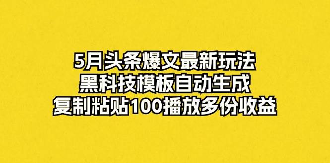 5月头条爆文最新玩法，黑科技模板自动生成，复制粘贴100播放多份收益-臻优网