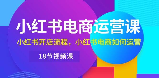 小红书·电商运营课：小红书开店流程，小红书电商如何运营（18节视频课）-臻优网