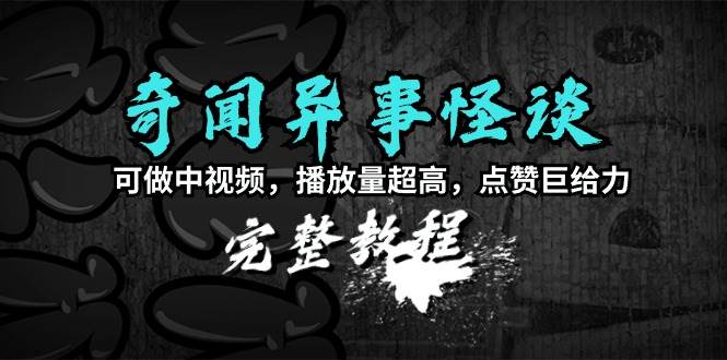奇闻异事怪谈完整教程，可做中视频，播放量超高，点赞巨给力（教程+素材）-臻优网