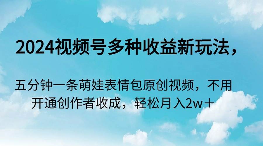 2024视频号多种收益新玩法，五分钟一条萌娃表情包原创视频，不用开通创…-臻优网