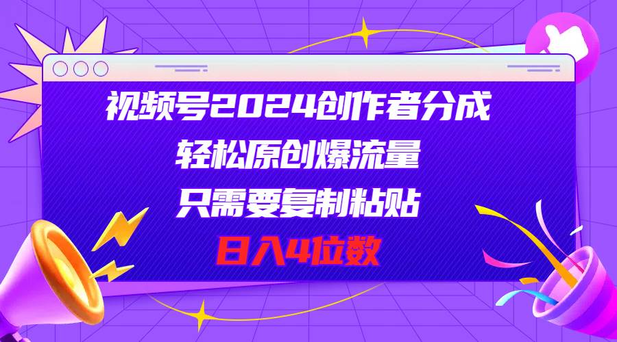 视频号2024创作者分成，轻松原创爆流量，只需要复制粘贴，日入4位数-臻优网