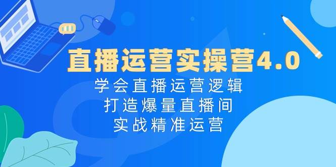 直播运营实操营4.0：学会直播运营逻辑，打造爆量直播间，实战精准运营-臻优网