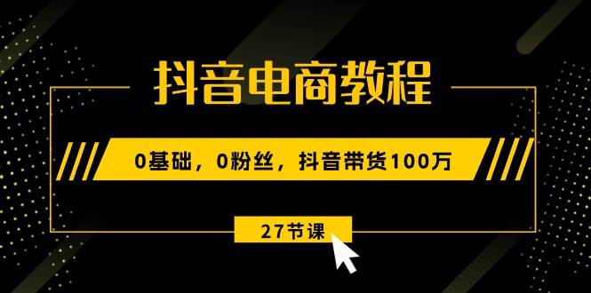 抖音电商教程：0基础，0粉丝，抖音带货100万（27节视频课）-臻优网