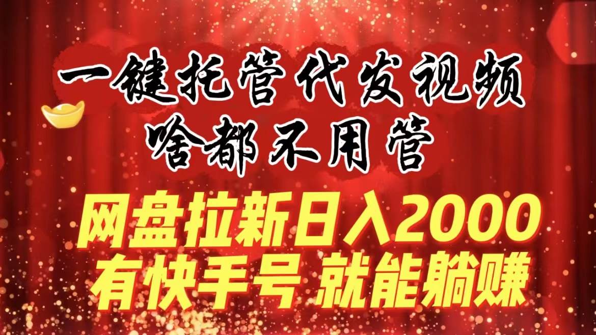 一键托管代发视频，啥都不用管，网盘拉新日入2000+，有快手号就能躺赚-臻优网
