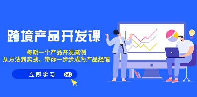 跨境产品-开发课，每期一个产品开发案例，从方法到实战，带你成为产品经理-臻优网