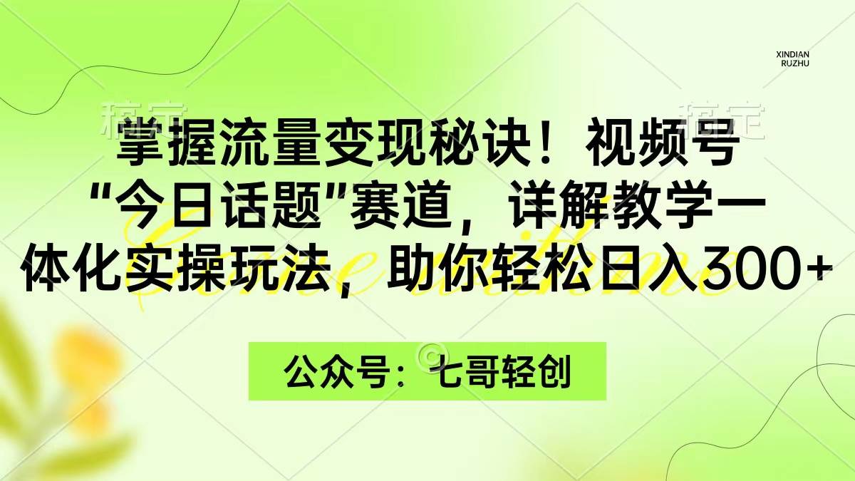 掌握流量变现秘诀！视频号“今日话题”赛道，一体化实操玩法，助你日入300+-臻优网