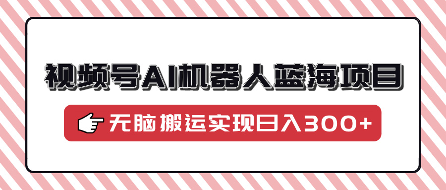 视频号AI机器人蓝海项目，操作简单适合0基础小白，无脑搬运实现日入300+-臻优网