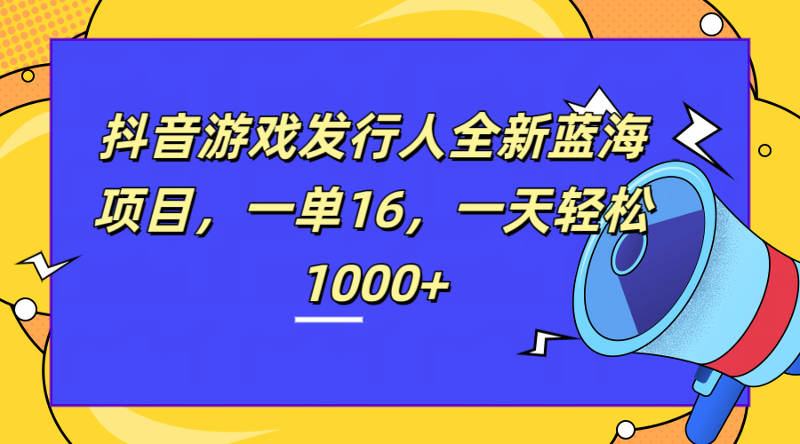 全新抖音游戏发行人蓝海项目，一单16，一天轻松1000+-臻优网