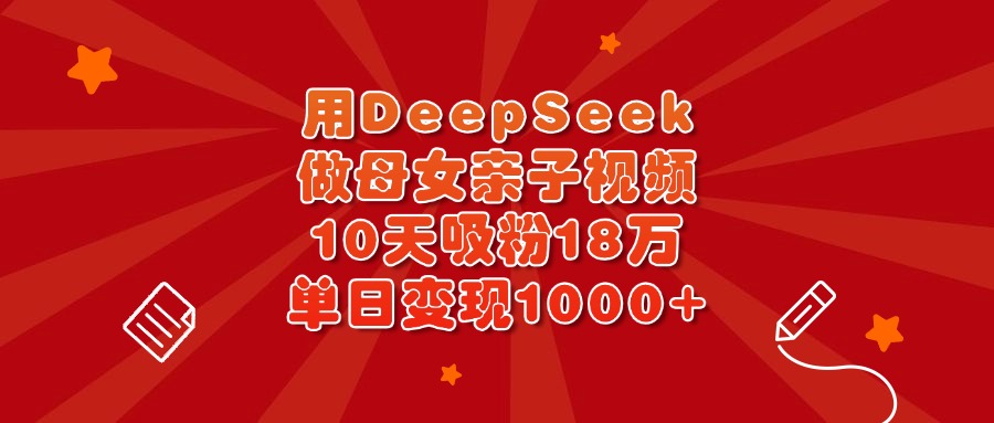 用DeepSeek做母女亲子视频，10天吸粉18万，单日变现1000+-臻优网