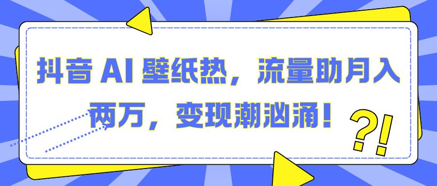 抖音 AI 壁纸热，流量助月入两万，变现潮汹涌！-臻优网