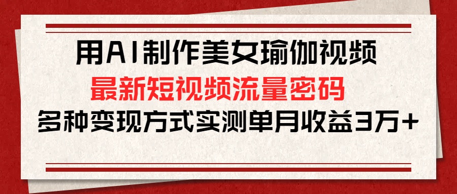 用AI制作美女瑜伽视频，最新短视频流量密码，多种变现方式实测单月收益3万+-臻优网