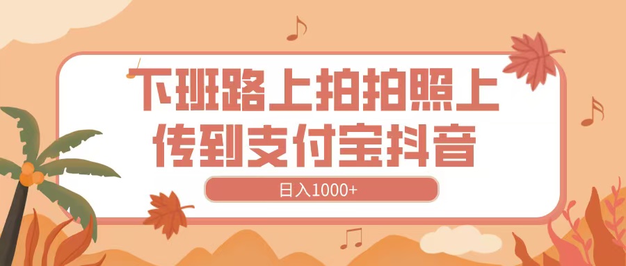 下班路上拍拍照，上传到抖音支付宝，日入1000+-臻优网