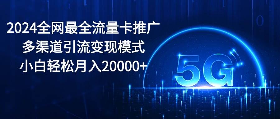 2024全网最全流量卡推广多渠道引流变现模式，小白轻松月入20000+-臻优网