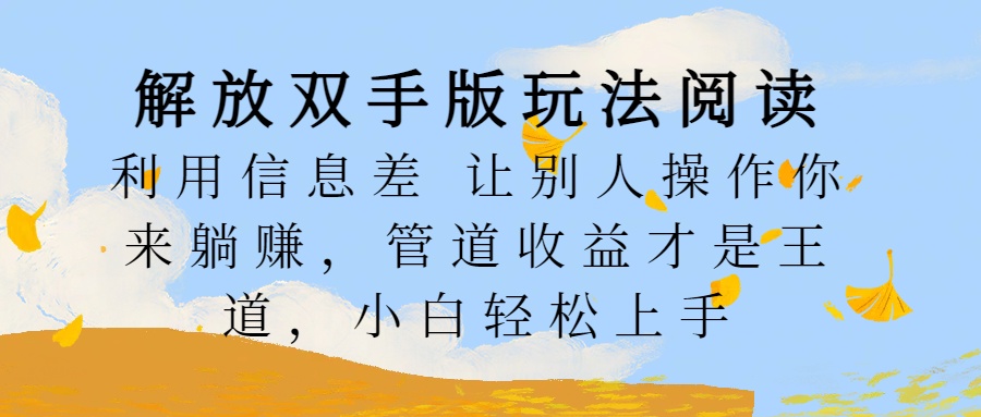 解放双手版玩法阅读，利用信息差让别人操作你来躺赚，管道收益才是王道，小白轻松上手-臻优网