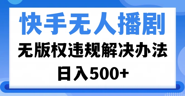 快手无人播剧，无版权违规解决办法，无人播剧日入500+-臻优网