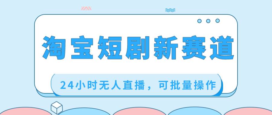 淘宝短剧新赛道，24小时无人直播，可批量操作-臻优网