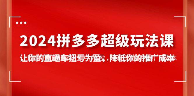 2024拼多多-超级玩法课，让你的直通车扭亏为盈，降低你的推广成本-7节课-臻优网