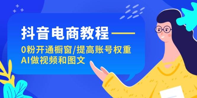 抖音电商教程：0粉开通橱窗/提高账号权重/AI做视频和图文-臻优网