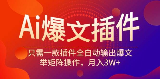 Ai爆文插件，只需一款插件全自动输出爆文，举矩阵操作，月入3W+-臻优网
