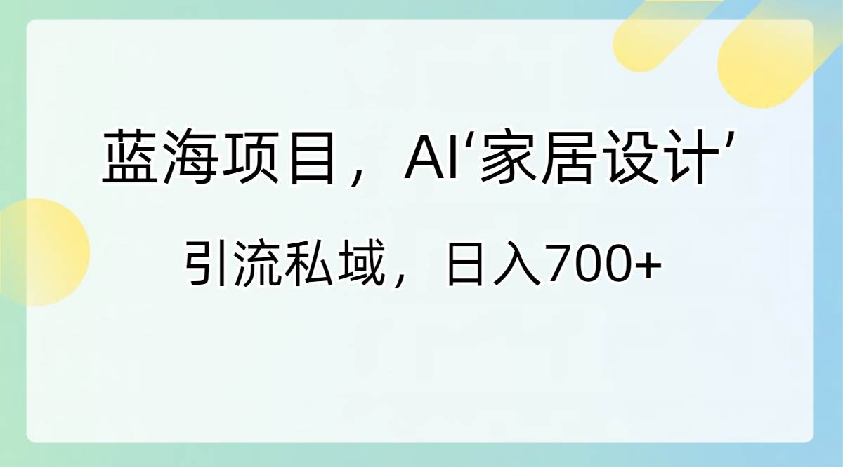 蓝海项目，AI‘家居设计’ 引流私域，日入700+-臻优网