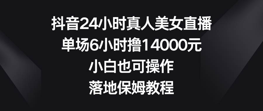 抖音24小时真人美女直播，单场6小时撸14000元，小白也可操作，落地保姆教程-臻优网