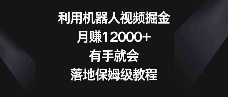 利用机器人视频掘金，月赚12000+，有手就会，落地保姆级教程-臻优网