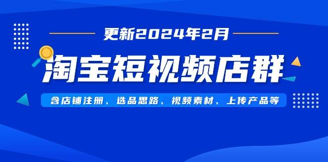 淘宝短视频店群（更新2024年2月）含店铺注册、选品思路、视频素材、上传…-臻优网