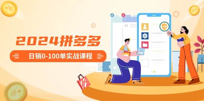 2024拼多多日销0-100单实战课程：新手注册开店到日销100单整套流程-臻优网