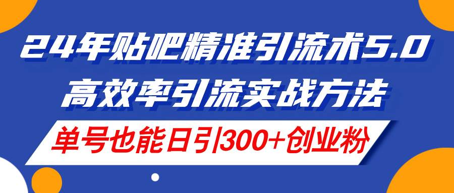 24年贴吧精准引流术5.0，高效率引流实战方法，单号也能日引300+创业粉-臻优网