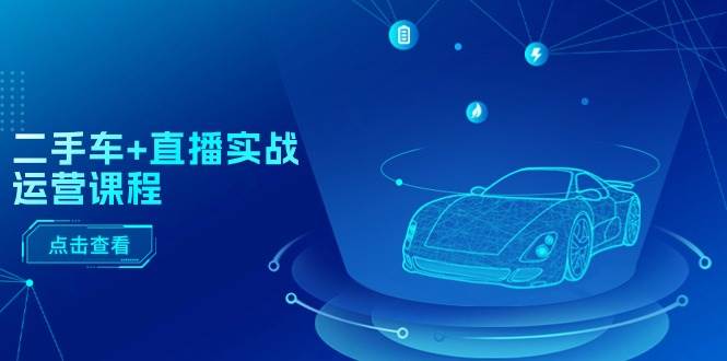 二手车+直播实战运营课程：直播推荐/短视频推荐/千川投放/直播全流程-臻优网