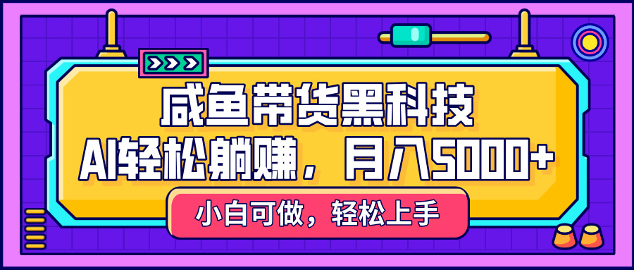 咸鱼带货黑科技，AI轻松躺赚，稳定月入5000+-臻优网