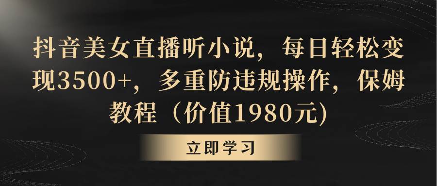 抖音美女直播听小说，每日轻松变现3500+，多重防违规操作，保姆教程（价值1980元)-臻优网
