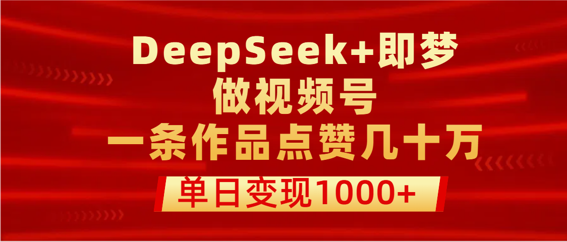 用DeepSeek+即梦做视频号，一条作品点赞几十万，单日变现1000+-臻优网