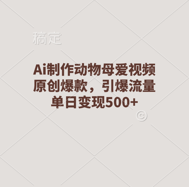 Ai制作动物母爱视频，原创爆款，引爆流量，单日变现500+-臻优网