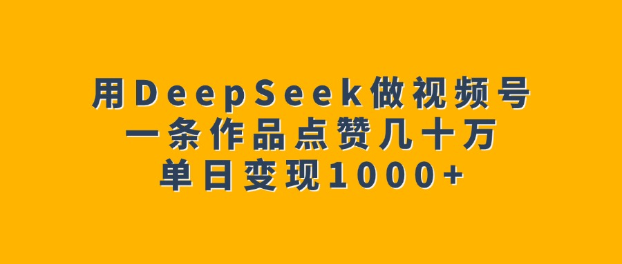 用DeepSeek做视频号，一条作品点赞几十万，单日变现1000+-臻优网