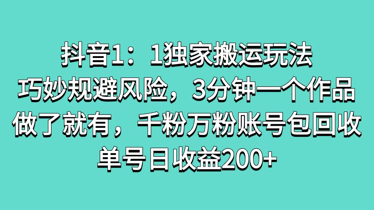 抖音1：1独家搬运玩法，巧妙规避风险，3分钟一个作品，做了就有，千粉万粉账号包回收，单号日收益200+-臻优网