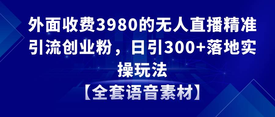 无人直播精准引流创业粉，日引300+落地实操玩法【全套语音素材】-臻优网