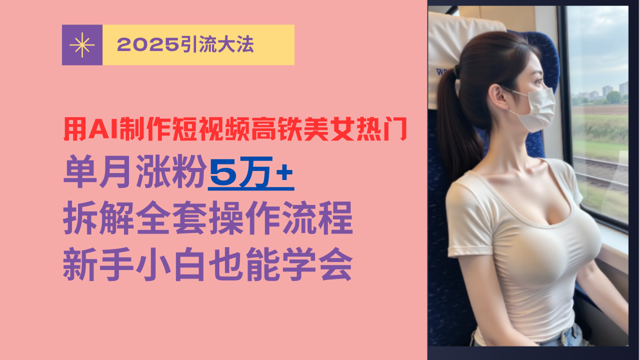 用AI制作短视频高铁美女热门玩法，单月涨粉5万+，拆解全套操作流程，新手小白也能学会-臻优网