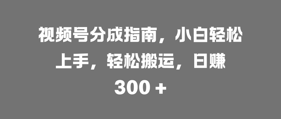 视频号分成指南，小白轻松上手，轻松搬运，日赚 300 +-臻优网