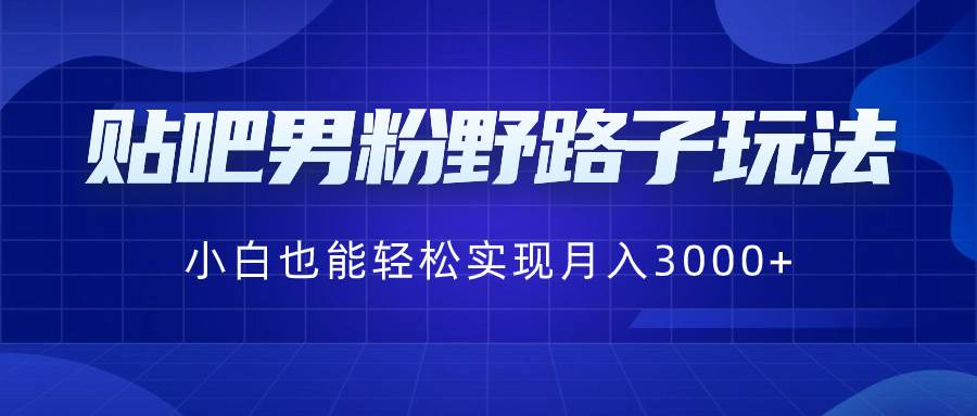 贴吧男粉野路子玩法，小白也能轻松实现月入3000+-臻优网